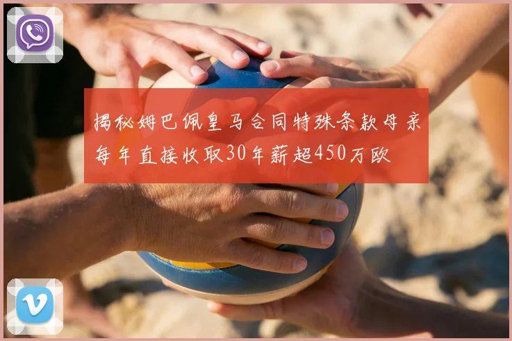 揭秘姆巴佩皇马合同特殊条款母亲每年直接收取30年薪超450万欧