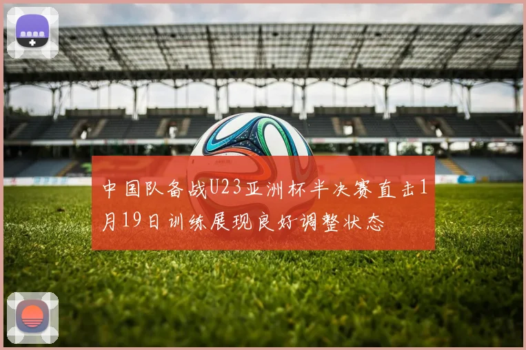 中国队备战U23亚洲杯半决赛直击1月19日训练展现良好调整状态