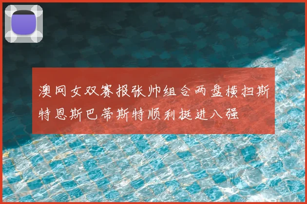 澳网女双赛报张帅组合两盘横扫斯特恩斯巴蒂斯特顺利挺进八强