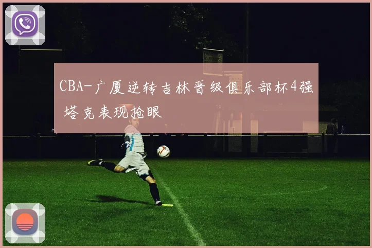 CBA-广厦逆转吉林晋级俱乐部杯4强 塔克表现抢眼