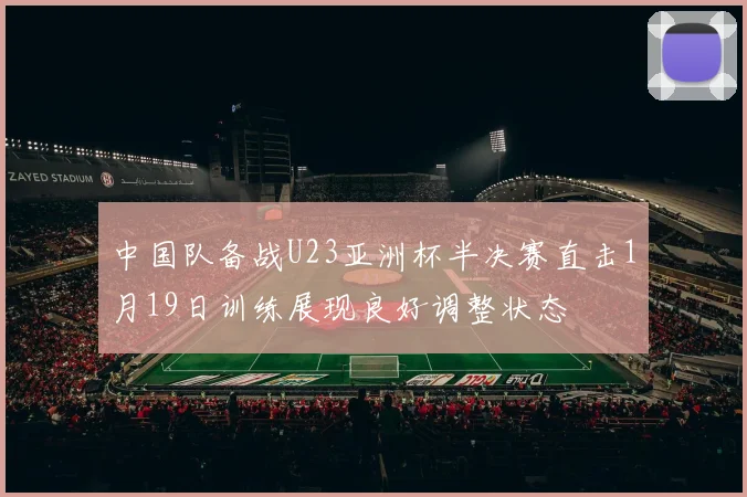 中国队备战U23亚洲杯半决赛直击1月19日训练展现良好调整状态