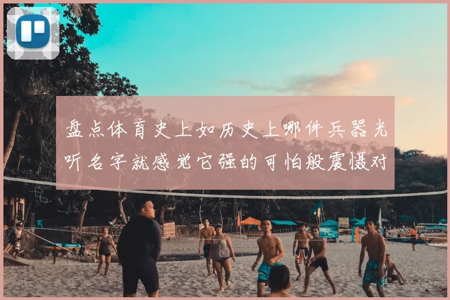 盘点体育史上如历史上哪件兵器光听名字就感觉它强的可怕般震慑对手的传奇杀招