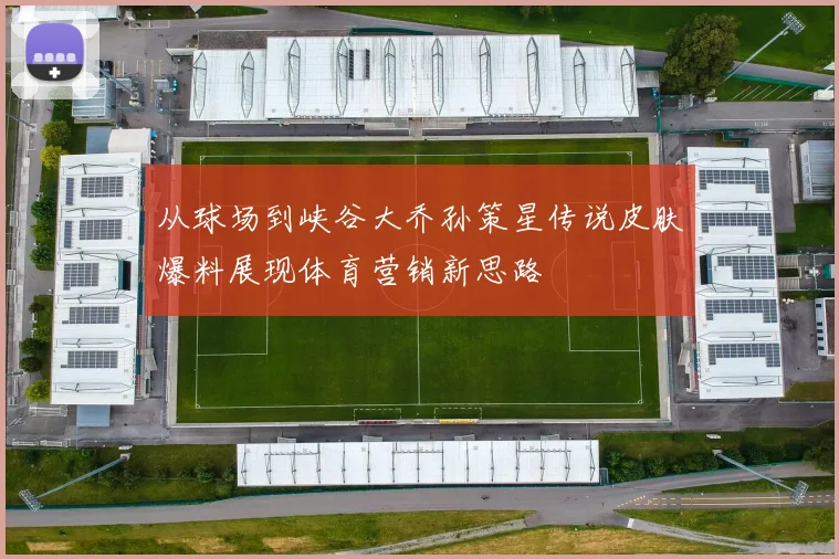 从球场到峡谷大乔孙策星传说皮肤爆料展现体育营销新思路