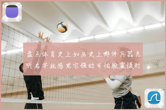 盘点体育史上如历史上哪件兵器光听名字就感觉它强的可怕般震慑对手的传奇杀招