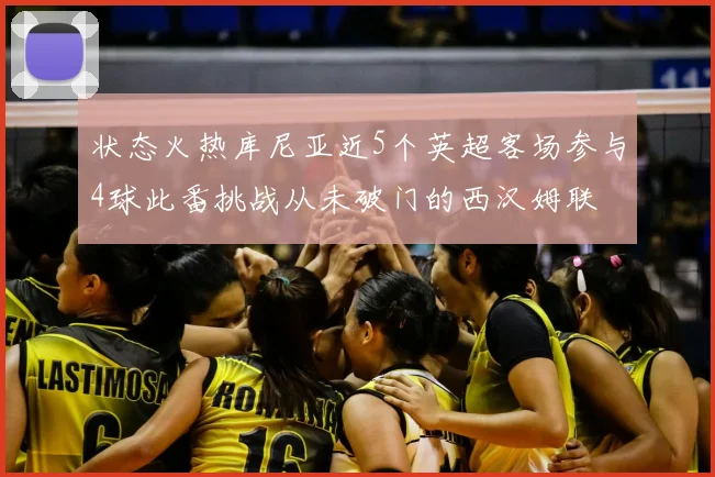 状态火热库尼亚近5个英超客场参与4球此番挑战从未破门的西汉姆联