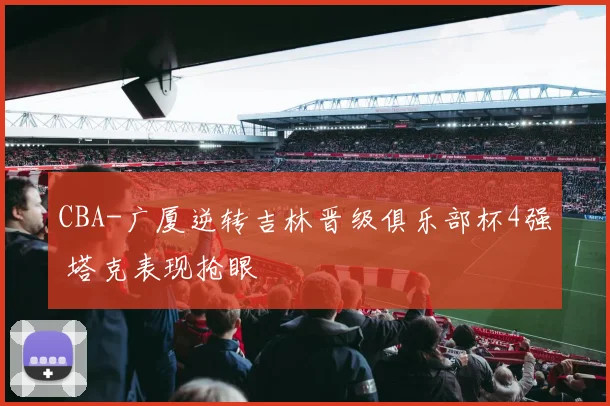 CBA-广厦逆转吉林晋级俱乐部杯4强 塔克表现抢眼